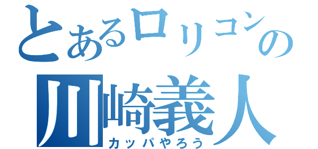 とあるロリコンの川崎義人（カッパやろう）