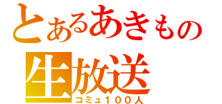 とあるあきもの生放送（コミュ１００人）