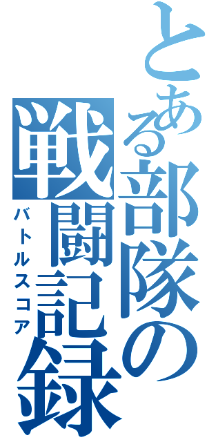 とある部隊の戦闘記録Ⅱ（バトルスコア）