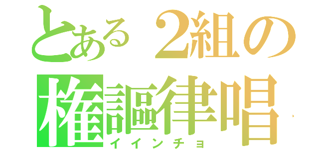 とある２組の権謳律唱（イインチョ）