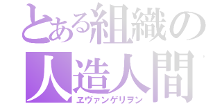 とある組織の人造人間（ヱヴァンゲリヲン）