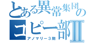 とある異常集団のコピー部Ⅱ（アノマリー３期）