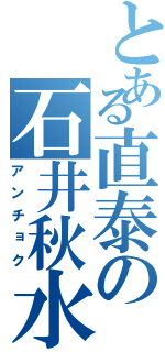 とある直泰の石井秋水（アンチョク）