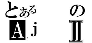 とあるのＡｊⅡ（̂）