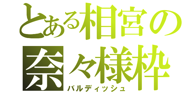 とある相宮の奈々様枠（バルディッシュ）