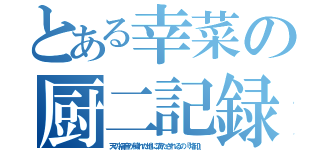 とある幸菜の厨二記録（天の福音が穢れた地に満たされるの『烙印』）