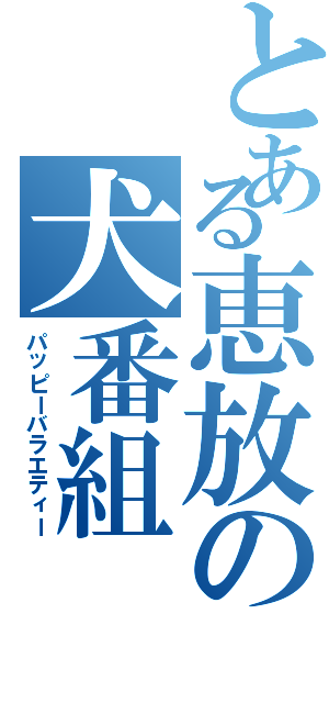 とある恵放の犬番組（パッピーバラエティー）