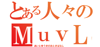 とある人々のＭｕｖＬｕｖ（あいとゆうきのおときばなし）