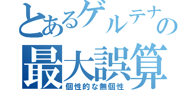 とあるゲルテナの最大誤算（個性的な無個性）