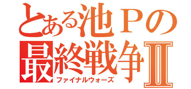 とある池Ｐの最終戦争Ⅱ（ファイナルウォーズ）