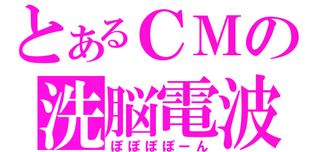 とあるＣＭの洗脳電波（ぽぽぽぽーん）