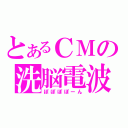 とあるＣＭの洗脳電波（ぽぽぽぽーん）