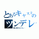 とあるキャス主のツンデレ（別に好きちゃうし…）