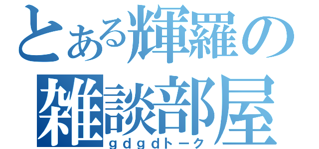 とある輝羅の雑談部屋（ｇｄｇｄトーク）