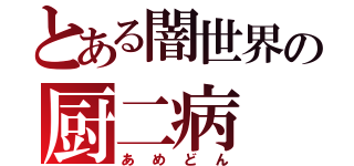 とある闇世界の厨二病（あめどん）