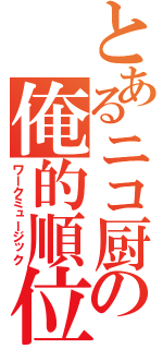 とあるニコ厨の俺的順位（ワークミュージック）