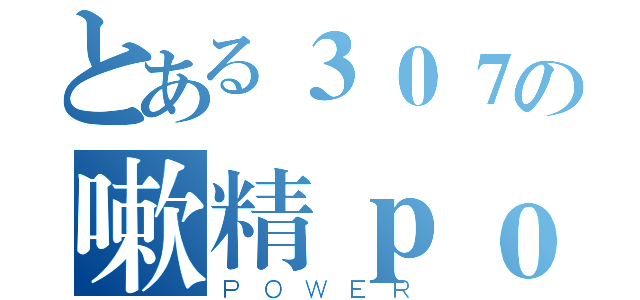 とある３０７の嗽精ｐｏｗｅｒ（ＰＯＷＥＲ）