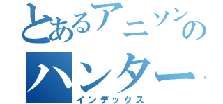 とあるアニソンボカロのハンター（インデックス）