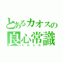 とあるカオスの良心常識人（えおえお）