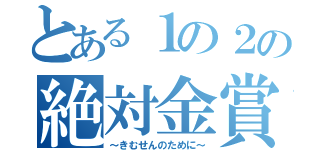 とある１の２の絶対金賞（～きむせんのために～）