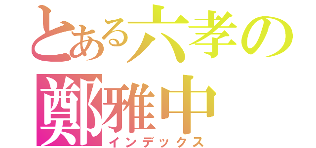 とある六孝の鄭雅中（インデックス）