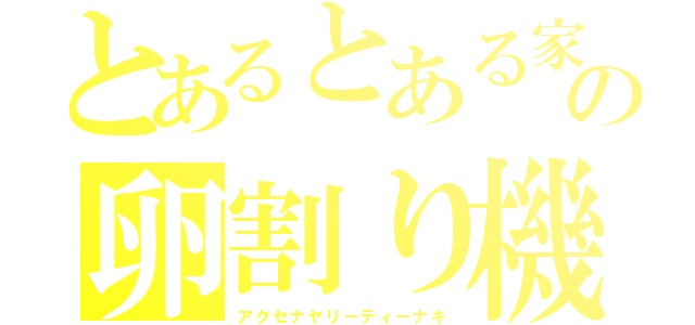 とあるとある家庭の卵割り機（アクセナヤリーティーナキ）