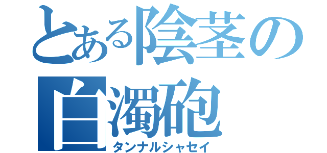 とある陰茎の白濁砲（タンナルシャセイ）