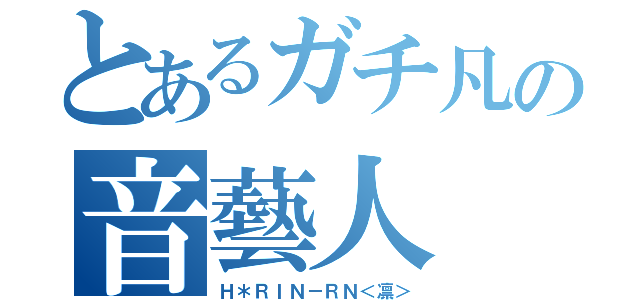 とあるガチ凡の音藝人（Ｈ＊ＲＩＮ－ＲＮ＜凛＞）