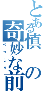 とある慎の奇妙な前歯（べっしゅ）