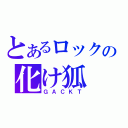 とあるロックの化け狐（ＧＡＣＫＴ）