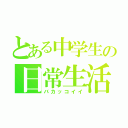 とある中学生の日常生活（バカッコイイ）