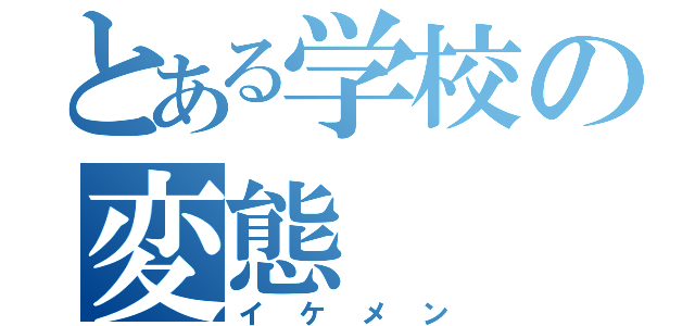 とある学校の変態（イケメン）