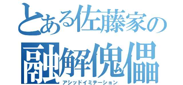 とある佐藤家の融解傀儡（アシッドイミテーション）