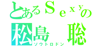 とあるＳｅｘｙＺｏｎｅの松島 聡（ソウトロドン）