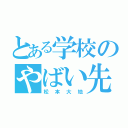 とある学校のやばい先生（松本大地）