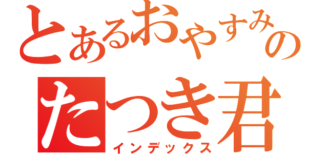 とあるおやすみだのたつき君（インデックス）