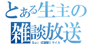 とある生主の雑談放送（Ｓｕｉ式狙撃ミサイル）