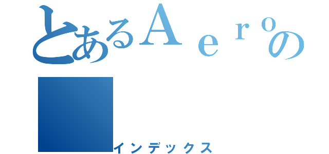 とあるＡｅｒｏの（インデックス）