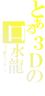 とある３Ｄの口水龍（リー郡のコンテンツ）