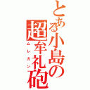 とある小島の超牟礼砲（ムレガン）