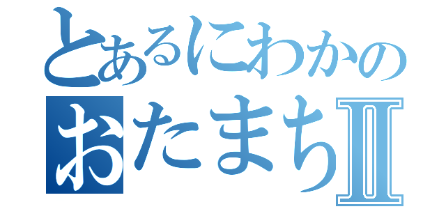 とあるにわかのおたまちたⅡ（）