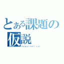 とある課題の仮説（ｈｙｐｏｔｈｅｔｉｃａｌ）