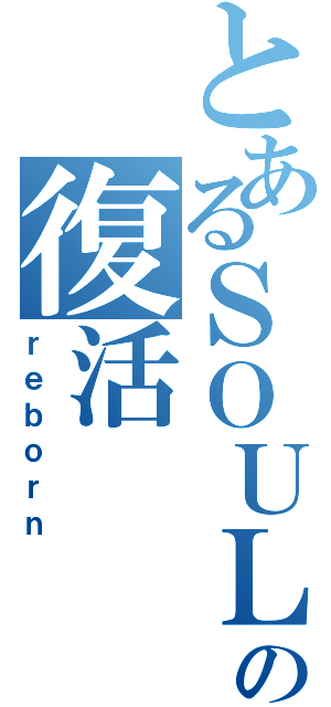 とあるＳＯＵＬ\'ｄ ＯＵＴの復活（ｒｅｂｏｒｎ）