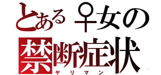 とある♀女の禁断症状（ヤ  リ  マ  ン）