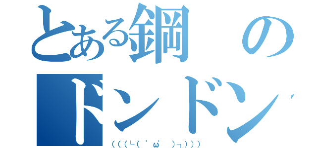 とある鋼のドンドンチ（（（（└（ 'ω' ）┐））））