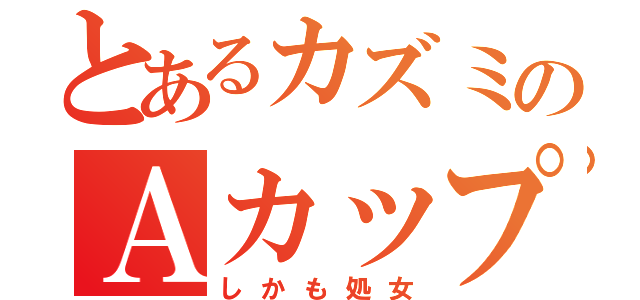 とあるカズミのＡカップ（しかも処女）