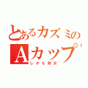 とあるカズミのＡカップ（しかも処女）