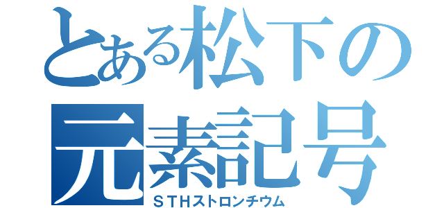 とある松下の元素記号（ＳＴＨストロンチウム）