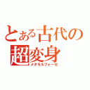 とある古代の超変身（メタモルフォーゼ）