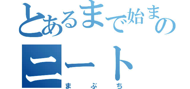 とあるまで始まってるオタクでおわるのニート（ま   ぶ   ち）